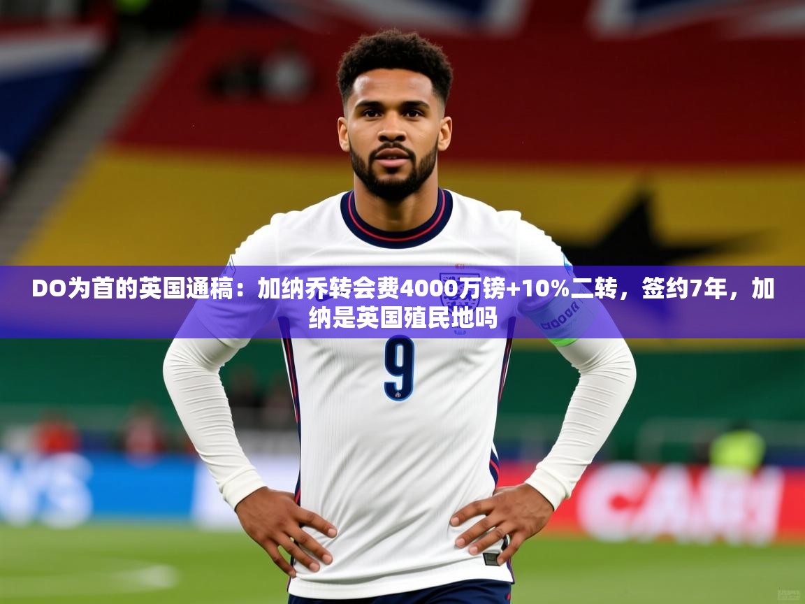 2025云开体育官方网站登录DO为首的英国通稿：加纳乔转会费4000万镑+10%二转，签约7年，加纳是英国殖民地吗  第3张