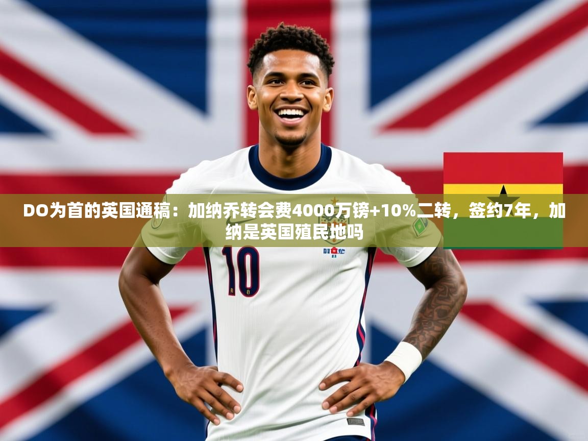 2025云开体育官方网站登录DO为首的英国通稿：加纳乔转会费4000万镑+10%二转，签约7年，加纳是英国殖民地吗  第4张