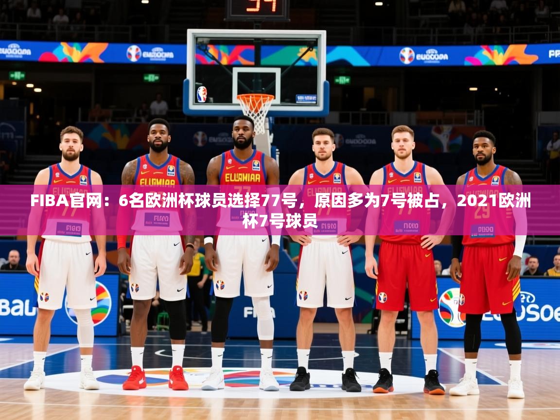 2025开云kaiyun体育app入口下载官网FIBA官网：6名欧洲杯球员选择77号，原因多为7号被占，2021欧洲杯7号球员  第2张