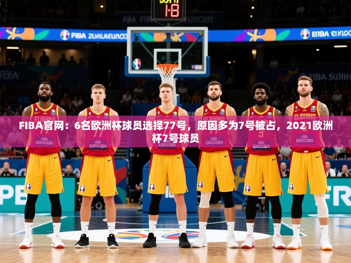 2025开云kaiyun体育app入口下载官网FIBA官网：6名欧洲杯球员选择77号，原因多为7号被占，2021欧洲杯7号球员  第4张