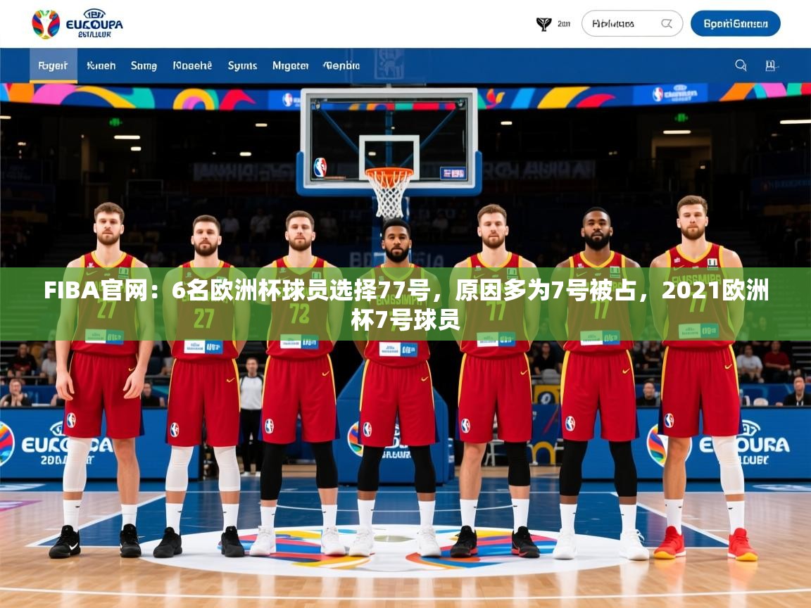 2025开云kaiyun体育app入口下载官网FIBA官网：6名欧洲杯球员选择77号，原因多为7号被占，2021欧洲杯7号球员  第3张