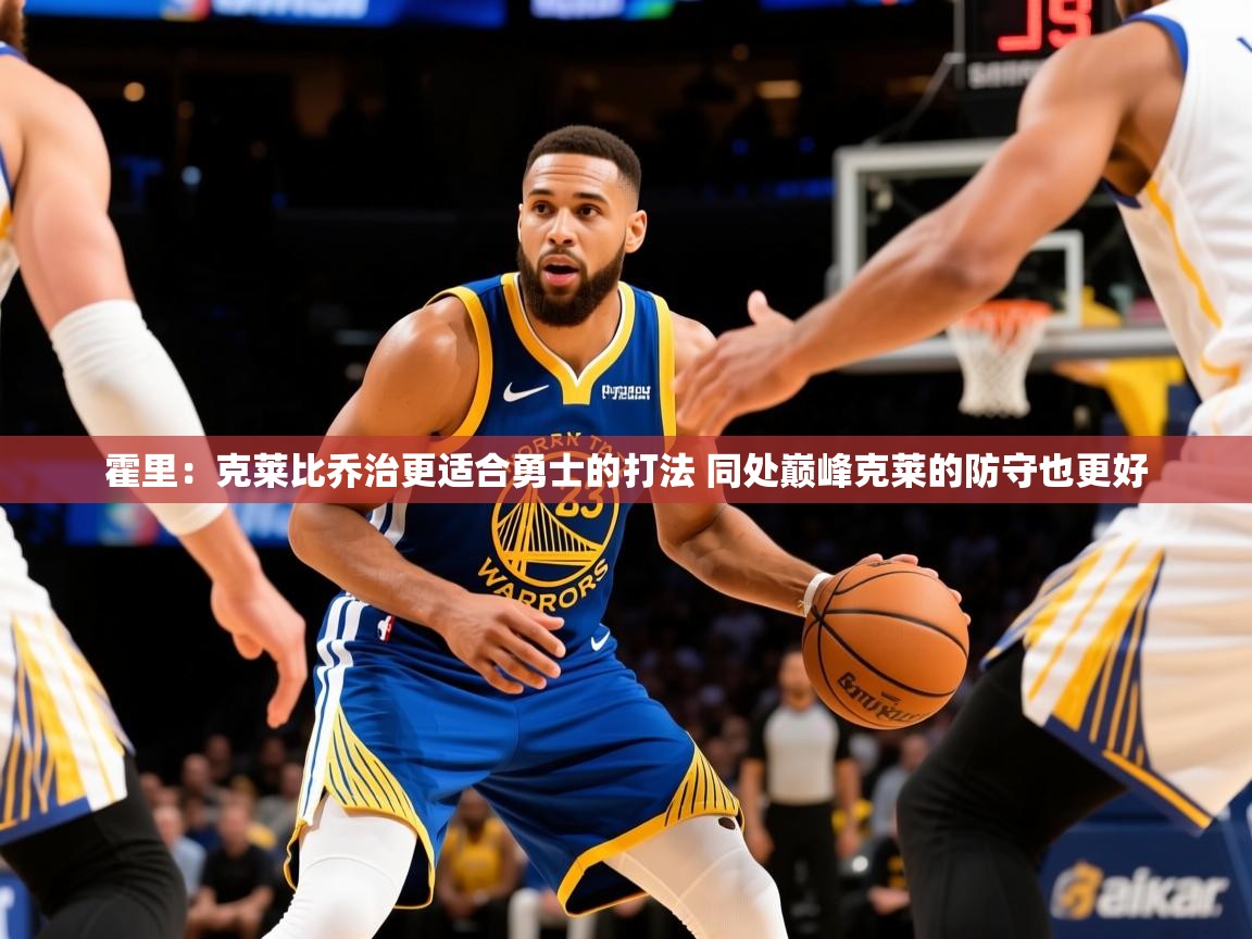 2025云开体育官方网站登录霍里：克莱比乔治更适合勇士的打法 同处巅峰克莱的防守也更好  第3张
